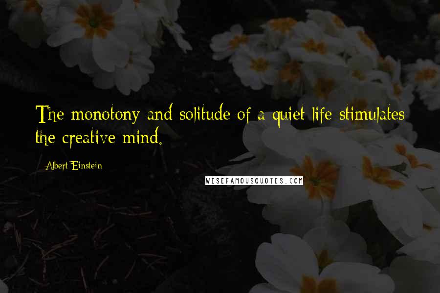 Albert Einstein Quotes: The monotony and solitude of a quiet life stimulates the creative mind.