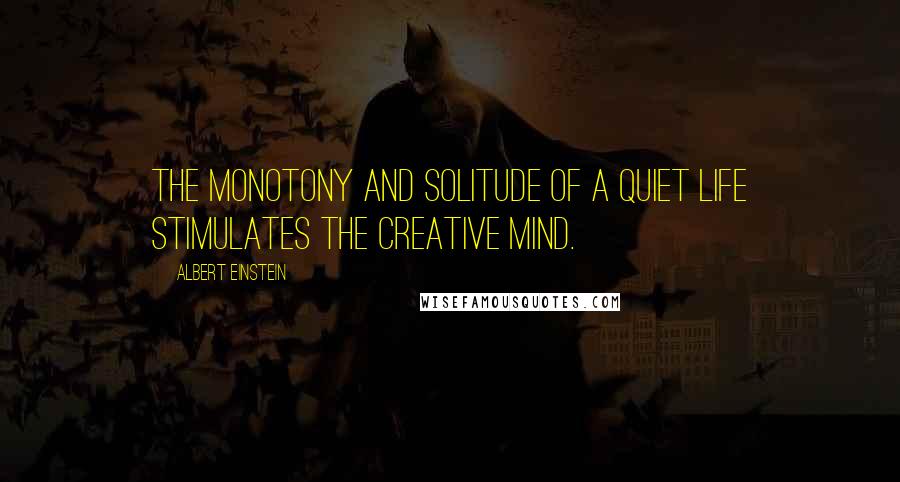 Albert Einstein Quotes: The monotony and solitude of a quiet life stimulates the creative mind.