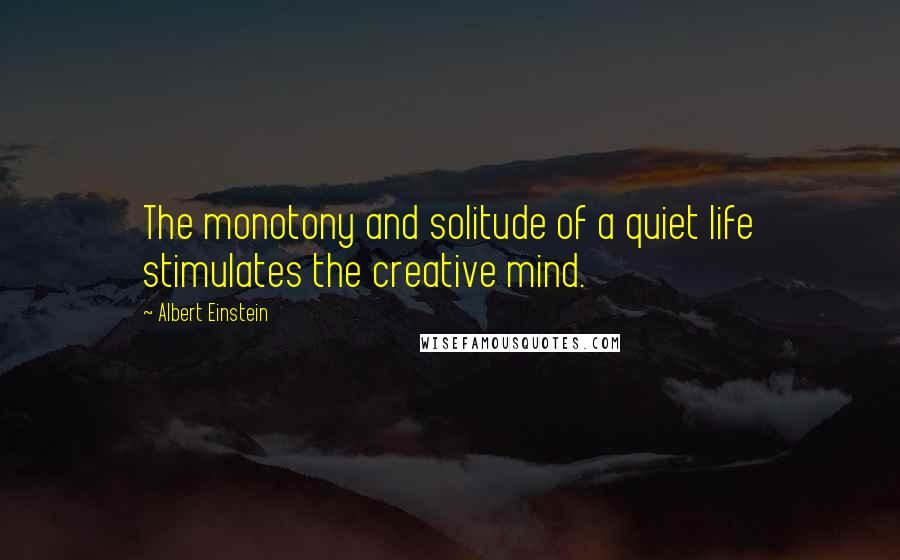 Albert Einstein Quotes: The monotony and solitude of a quiet life stimulates the creative mind.