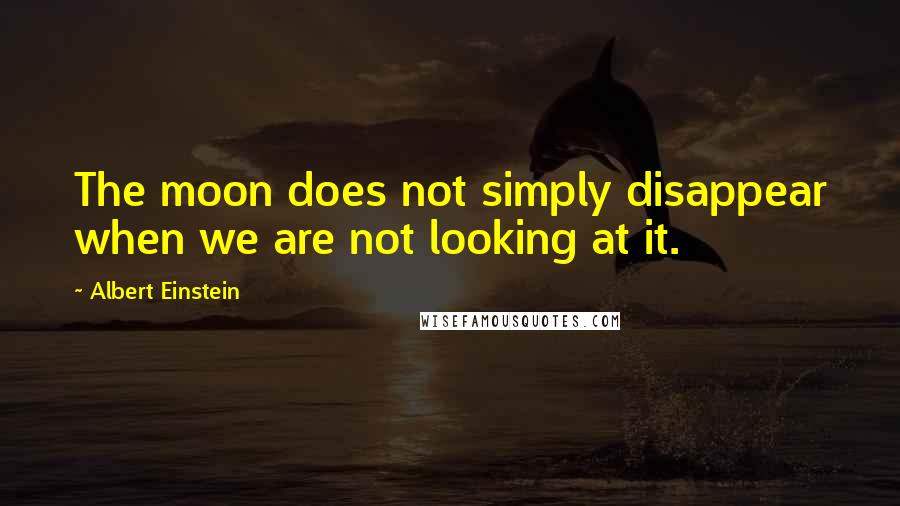 Albert Einstein Quotes: The moon does not simply disappear when we are not looking at it.