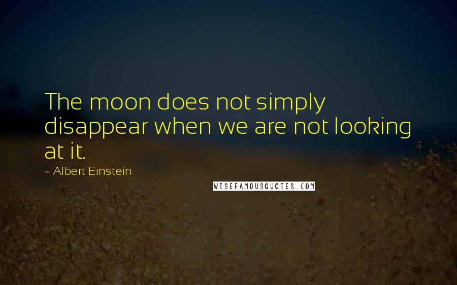 Albert Einstein Quotes: The moon does not simply disappear when we are not looking at it.