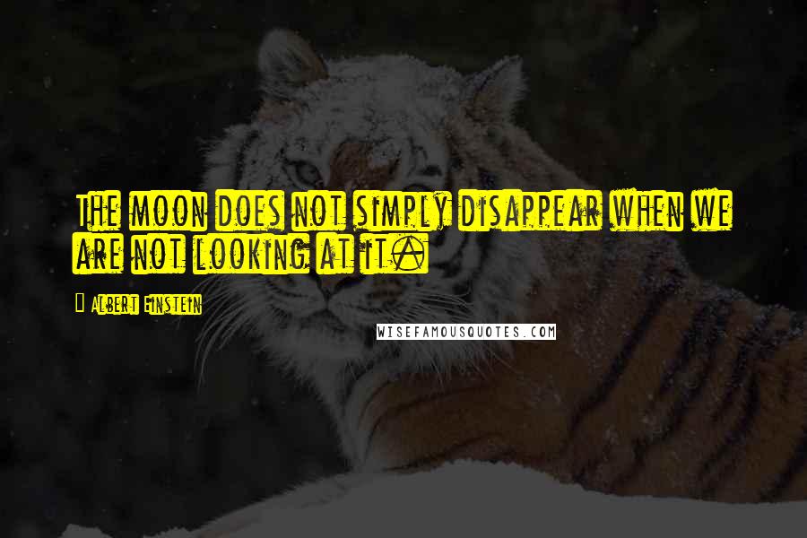 Albert Einstein Quotes: The moon does not simply disappear when we are not looking at it.