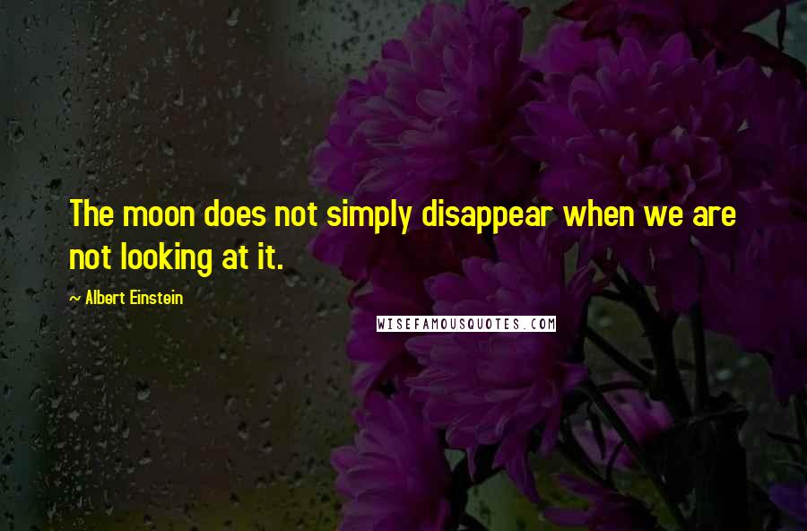 Albert Einstein Quotes: The moon does not simply disappear when we are not looking at it.