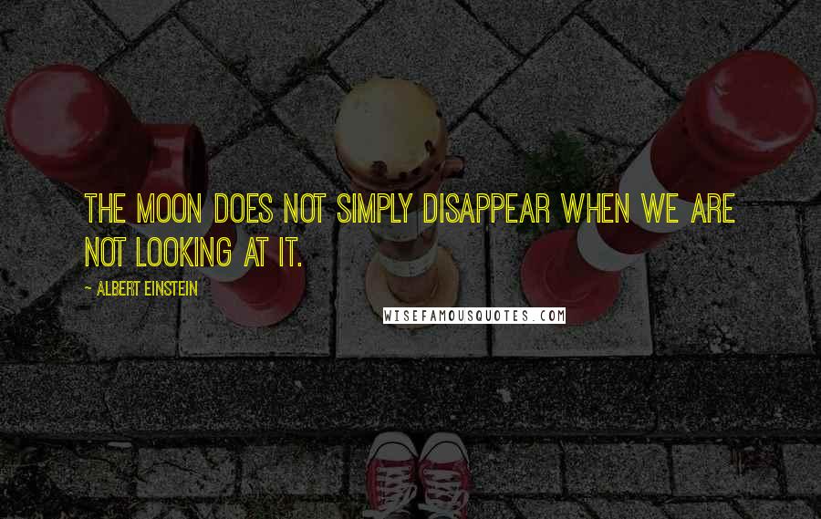 Albert Einstein Quotes: The moon does not simply disappear when we are not looking at it.