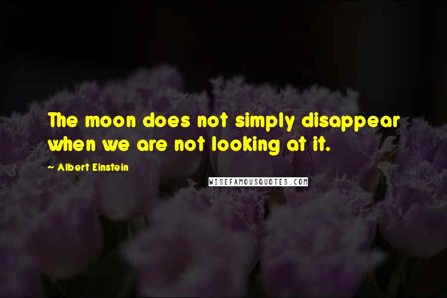 Albert Einstein Quotes: The moon does not simply disappear when we are not looking at it.