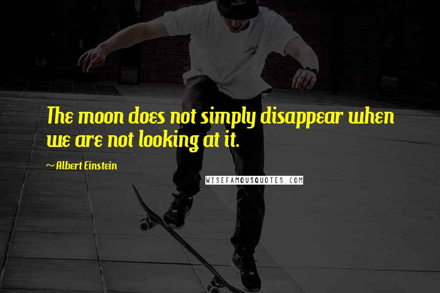 Albert Einstein Quotes: The moon does not simply disappear when we are not looking at it.