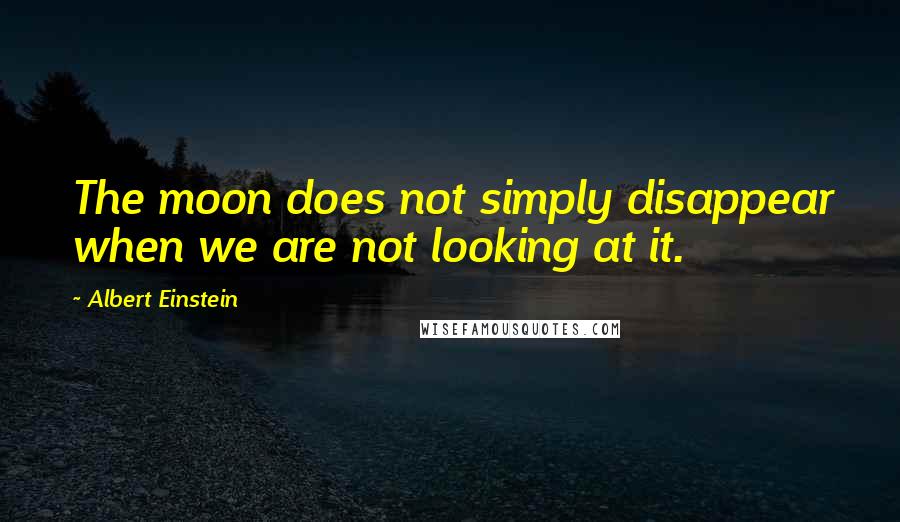 Albert Einstein Quotes: The moon does not simply disappear when we are not looking at it.