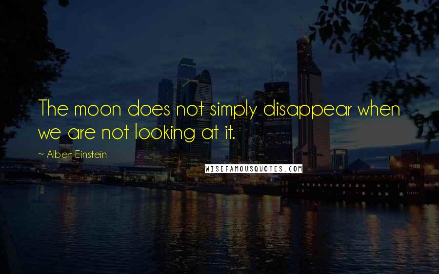 Albert Einstein Quotes: The moon does not simply disappear when we are not looking at it.