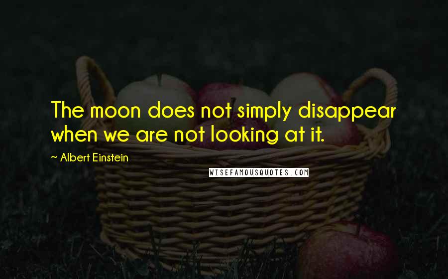 Albert Einstein Quotes: The moon does not simply disappear when we are not looking at it.