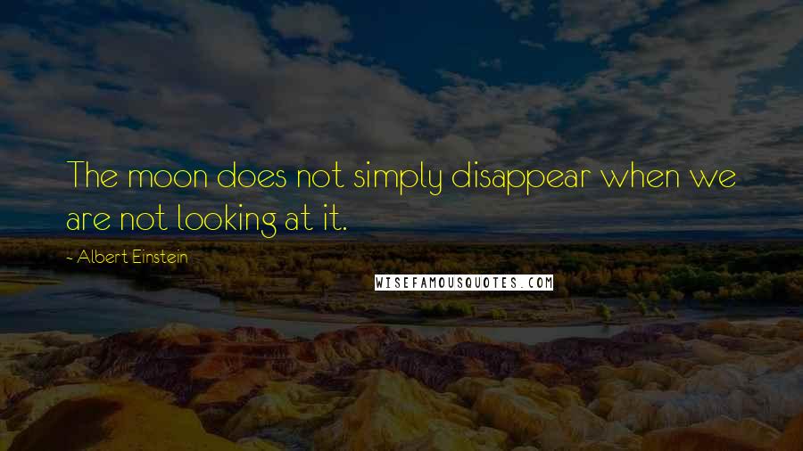 Albert Einstein Quotes: The moon does not simply disappear when we are not looking at it.