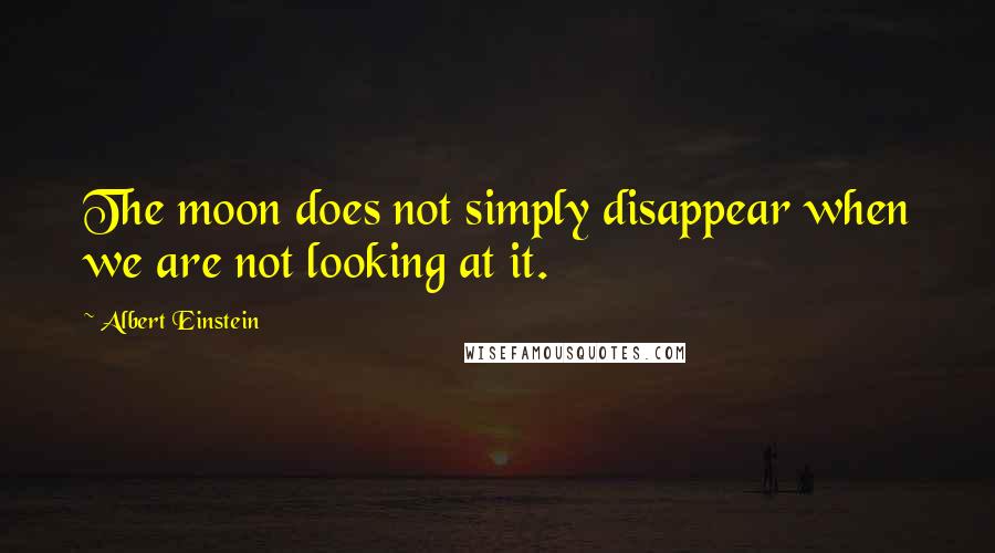 Albert Einstein Quotes: The moon does not simply disappear when we are not looking at it.