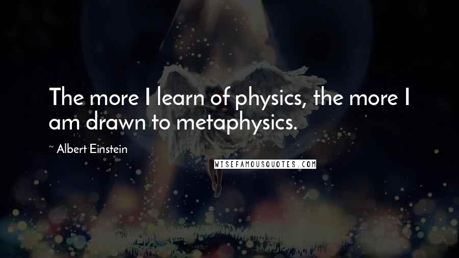 Albert Einstein Quotes: The more I learn of physics, the more I am drawn to metaphysics.