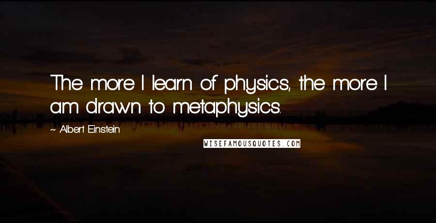 Albert Einstein Quotes: The more I learn of physics, the more I am drawn to metaphysics.
