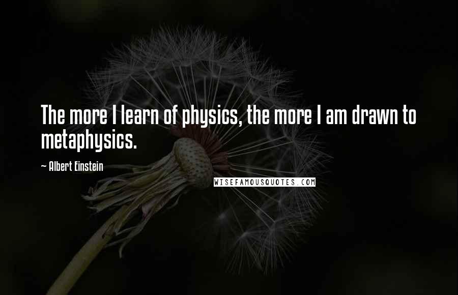 Albert Einstein Quotes: The more I learn of physics, the more I am drawn to metaphysics.