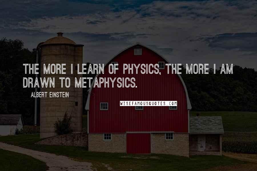 Albert Einstein Quotes: The more I learn of physics, the more I am drawn to metaphysics.