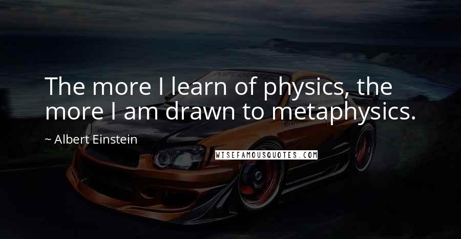 Albert Einstein Quotes: The more I learn of physics, the more I am drawn to metaphysics.