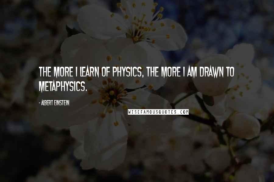 Albert Einstein Quotes: The more I learn of physics, the more I am drawn to metaphysics.