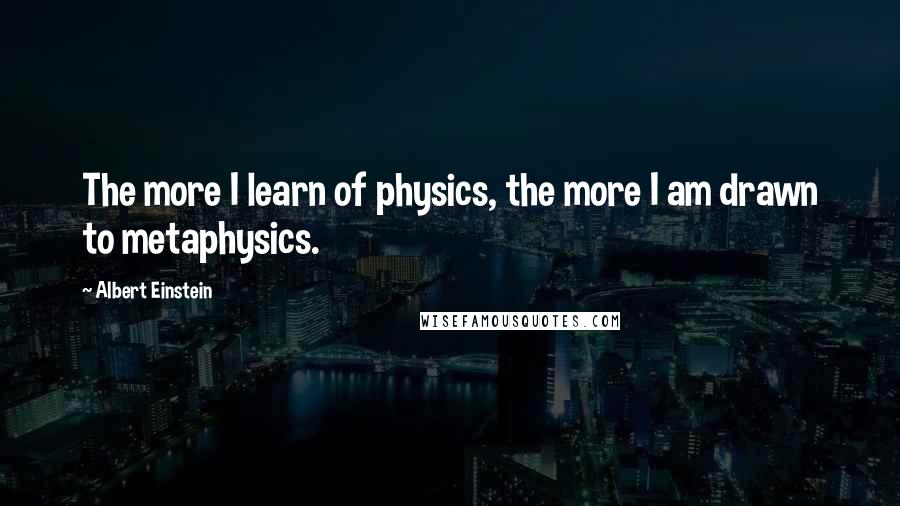 Albert Einstein Quotes: The more I learn of physics, the more I am drawn to metaphysics.