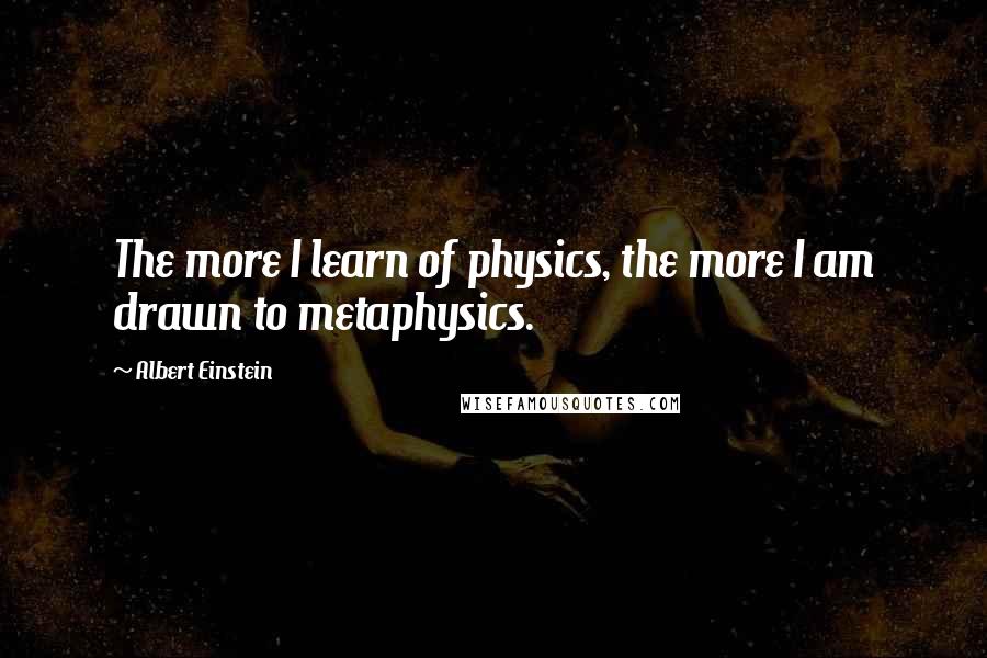 Albert Einstein Quotes: The more I learn of physics, the more I am drawn to metaphysics.