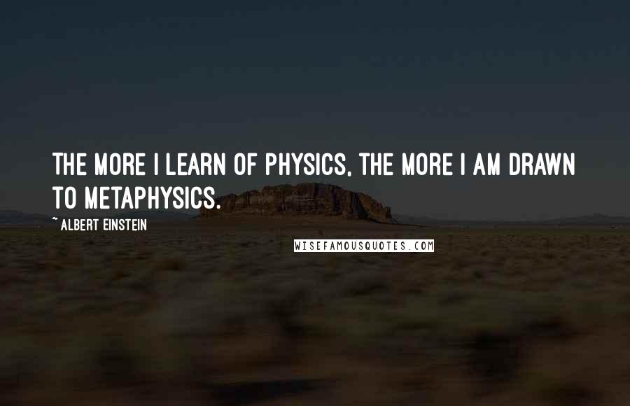 Albert Einstein Quotes: The more I learn of physics, the more I am drawn to metaphysics.