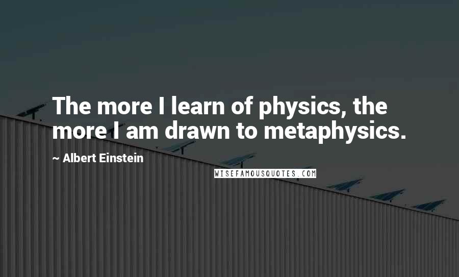 Albert Einstein Quotes: The more I learn of physics, the more I am drawn to metaphysics.