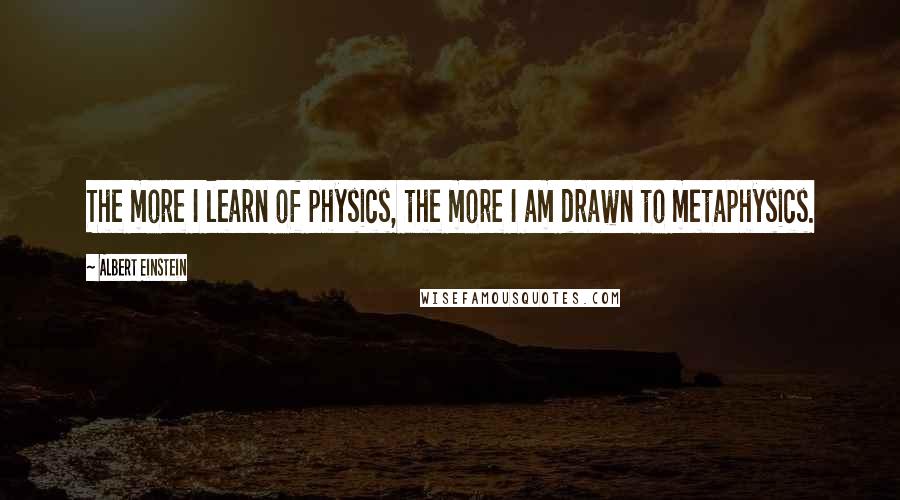 Albert Einstein Quotes: The more I learn of physics, the more I am drawn to metaphysics.