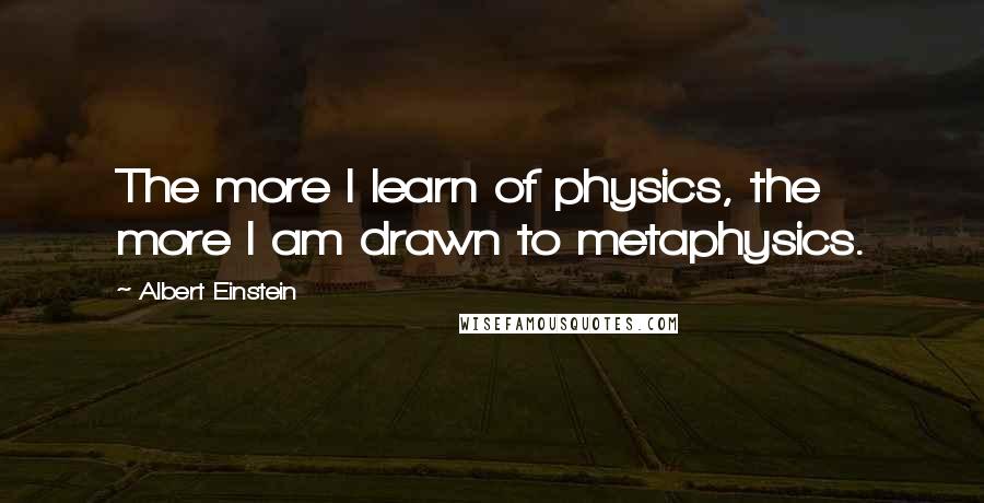 Albert Einstein Quotes: The more I learn of physics, the more I am drawn to metaphysics.