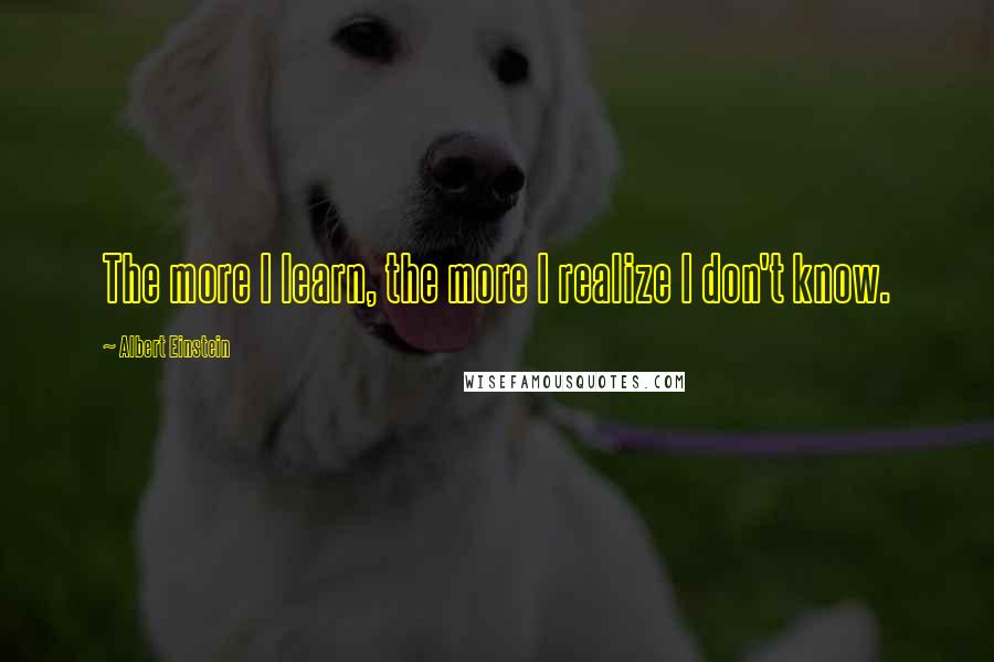 Albert Einstein Quotes: The more I learn, the more I realize I don't know.