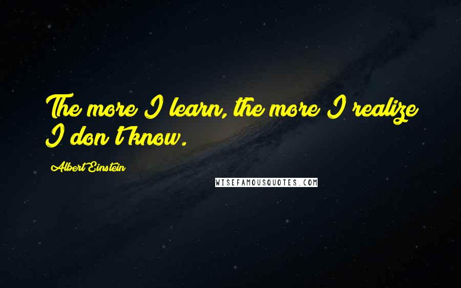 Albert Einstein Quotes: The more I learn, the more I realize I don't know.