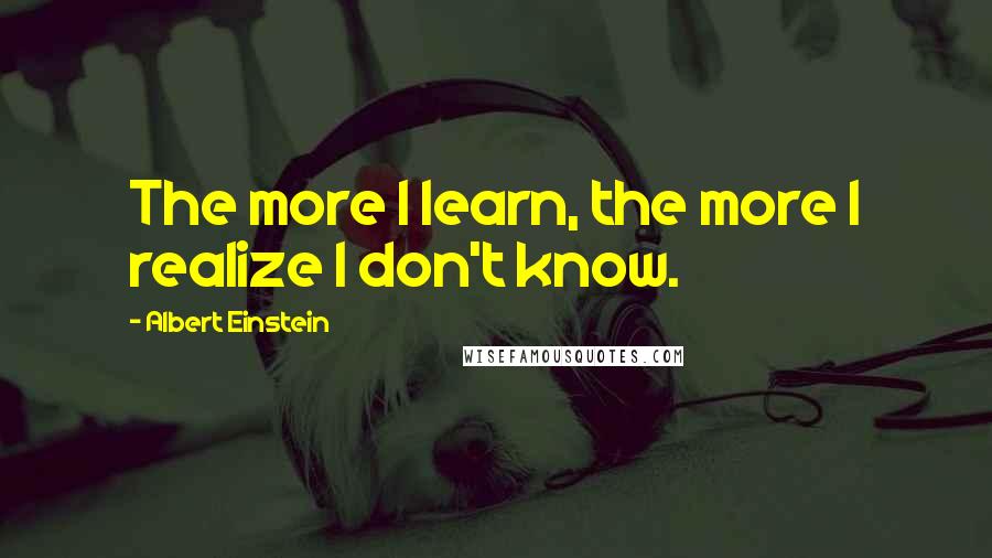 Albert Einstein Quotes: The more I learn, the more I realize I don't know.