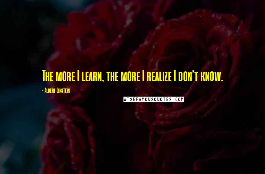 Albert Einstein Quotes: The more I learn, the more I realize I don't know.