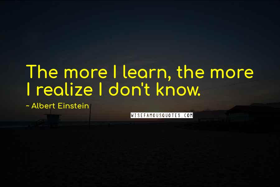 Albert Einstein Quotes: The more I learn, the more I realize I don't know.