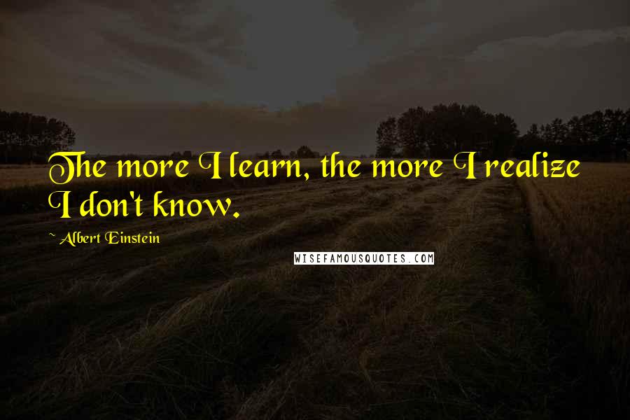 Albert Einstein Quotes: The more I learn, the more I realize I don't know.