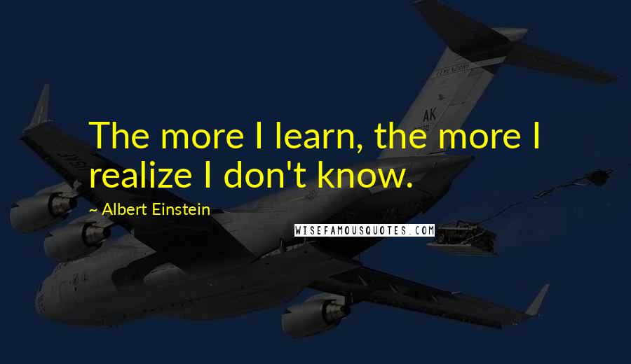 Albert Einstein Quotes: The more I learn, the more I realize I don't know.