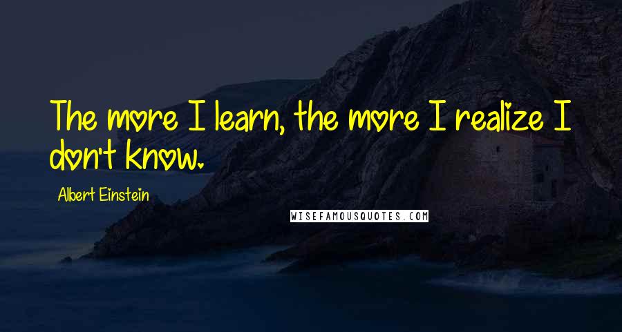 Albert Einstein Quotes: The more I learn, the more I realize I don't know.