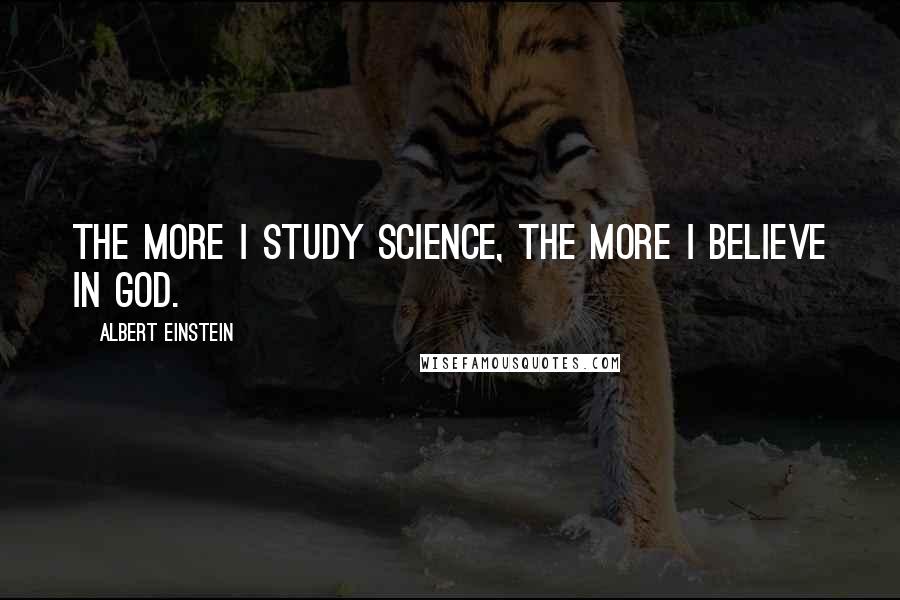 Albert Einstein Quotes: The more I study science, the more I believe in God.