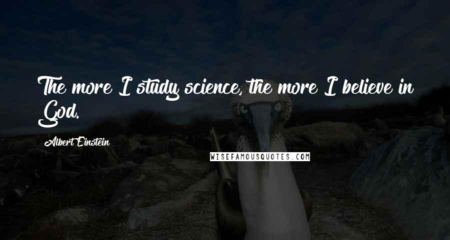 Albert Einstein Quotes: The more I study science, the more I believe in God.