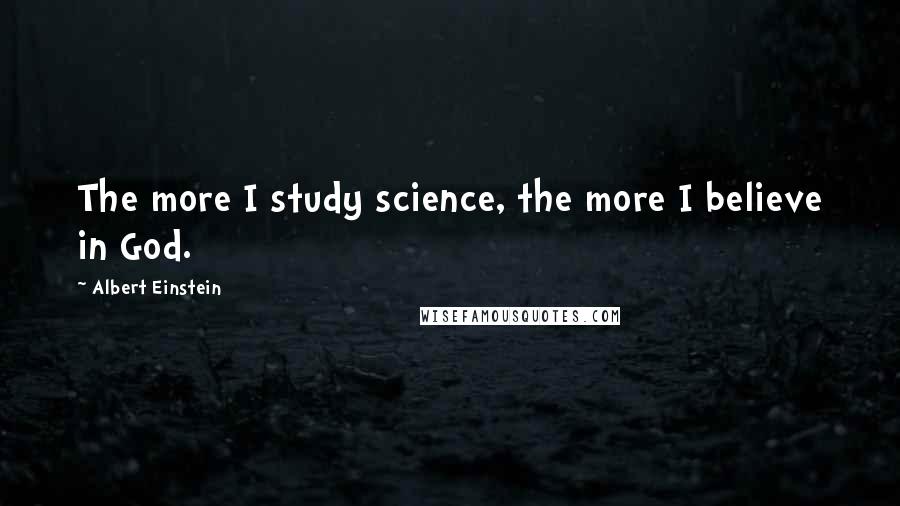 Albert Einstein Quotes: The more I study science, the more I believe in God.