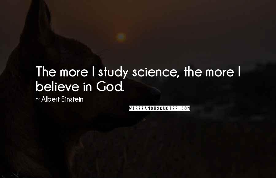 Albert Einstein Quotes: The more I study science, the more I believe in God.