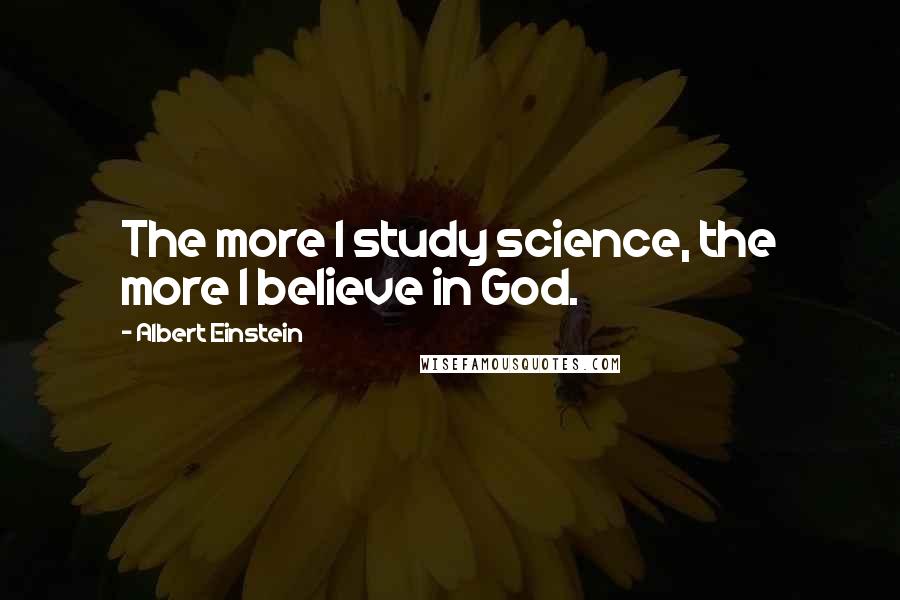 Albert Einstein Quotes: The more I study science, the more I believe in God.