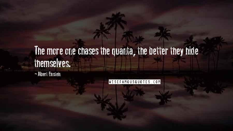 Albert Einstein Quotes: The more one chases the quanta, the better they hide themselves.