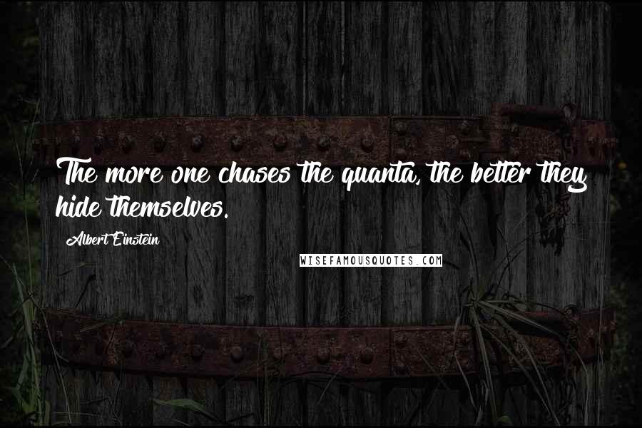 Albert Einstein Quotes: The more one chases the quanta, the better they hide themselves.