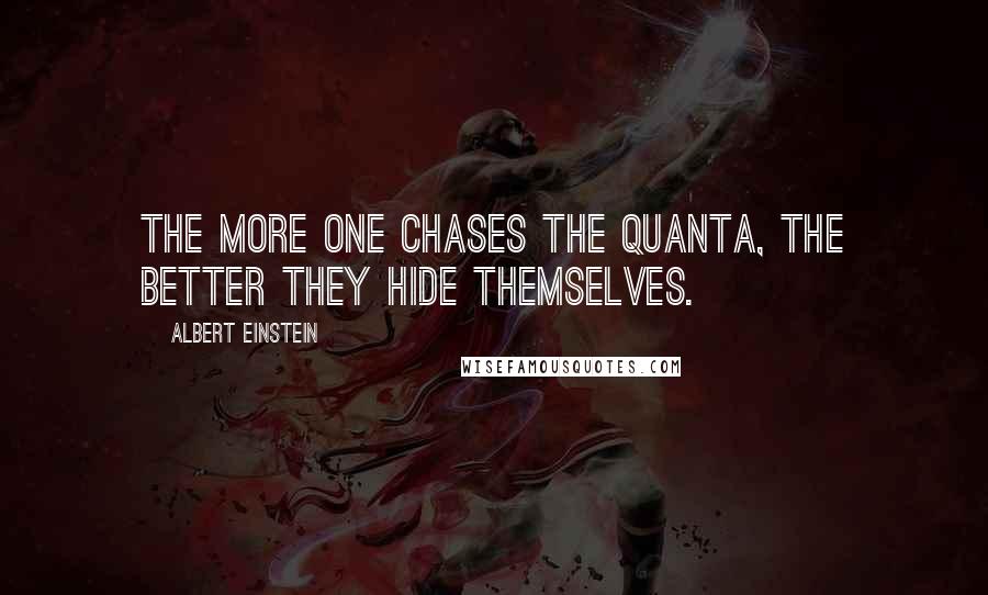 Albert Einstein Quotes: The more one chases the quanta, the better they hide themselves.