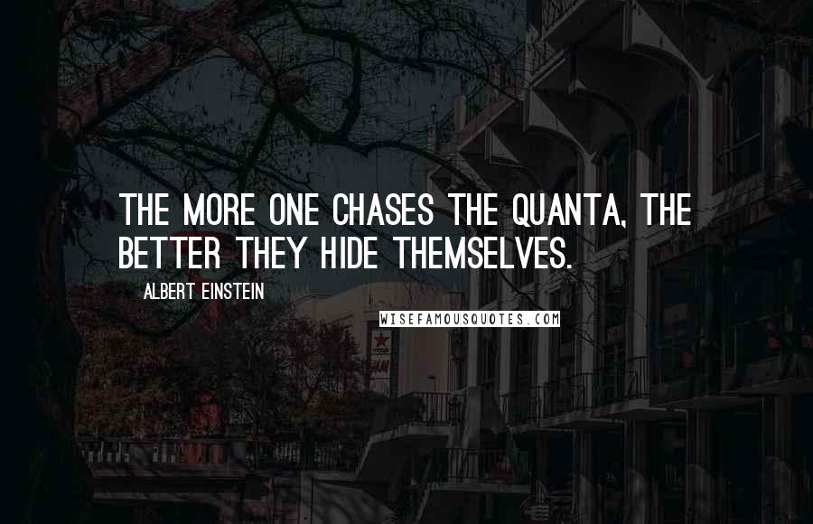 Albert Einstein Quotes: The more one chases the quanta, the better they hide themselves.