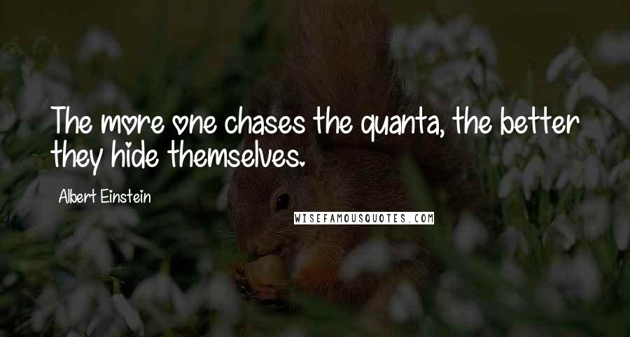 Albert Einstein Quotes: The more one chases the quanta, the better they hide themselves.