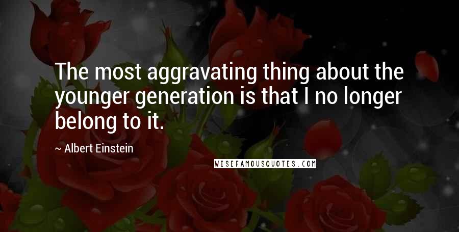 Albert Einstein Quotes: The most aggravating thing about the younger generation is that I no longer belong to it.