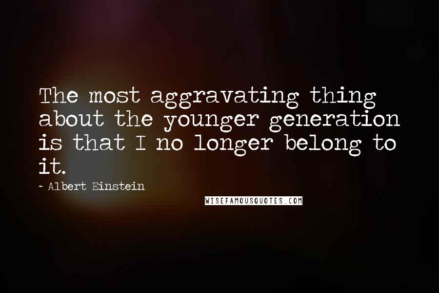 Albert Einstein Quotes: The most aggravating thing about the younger generation is that I no longer belong to it.