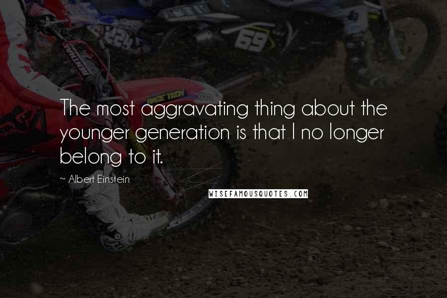 Albert Einstein Quotes: The most aggravating thing about the younger generation is that I no longer belong to it.