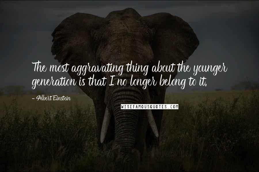 Albert Einstein Quotes: The most aggravating thing about the younger generation is that I no longer belong to it.