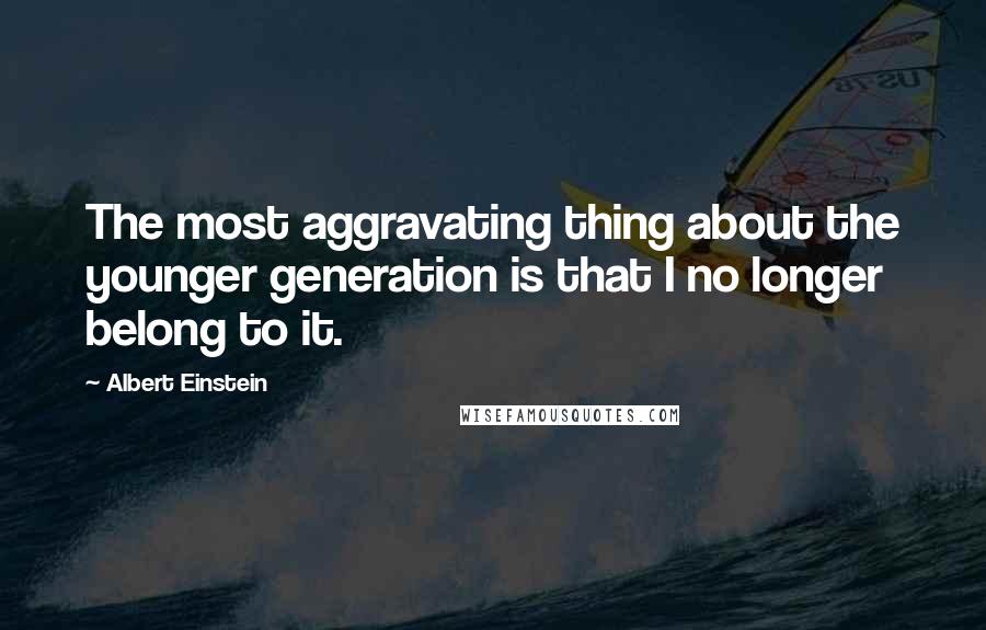 Albert Einstein Quotes: The most aggravating thing about the younger generation is that I no longer belong to it.